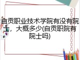 自贡职业技术学院有没有院士，大概多少(自贡职院有院士吗)