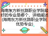 海南东方新丝路职业学院最好的专业是哪个，详细阐述(海南东方新丝路职业学院优势专业)