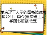 重庆理工大学的图书馆藏书量如何，简介(重庆理工大学图书馆藏书量)