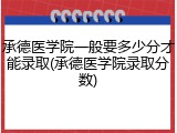 承德医学院一般要多少分才能录取(承德医学院录取分数)
