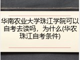 华南农业大学珠江学院可以自考去读吗，为什么(华农珠江自考条件)