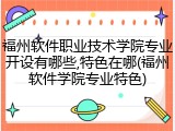 福州软件职业技术学院专业开设有哪些,特色在哪(福州软件学院专业特色)