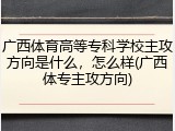 广西体育高等专科学校主攻方向是什么，怎么样(广西体专主攻方向)