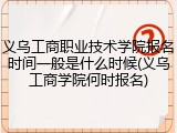 义乌工商职业技术学院报名时间一般是什么时候(义乌工商学院何时报名)