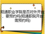 昭通职业学院是否对外开放，要预约吗(昭通职院开放需预约吗)