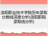 洛阳职业技术学院历年录取分数线深度分析(洛阳职院录取线分析)