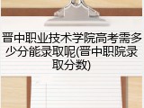 晋中职业技术学院高考需多少分能录取呢(晋中职院录取分数)