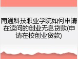 南通科技职业学院如何申请在读间的创业无息贷款(申请在校创业贷款)