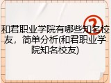 和君职业学院有哪些知名校友，简单分析(和君职业学院知名校友)