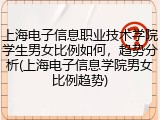 上海电子信息职业技术学院学生男女比例如何，趋势分析(上海电子信息学院男女比例趋势)