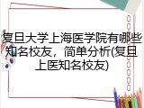 复旦大学上海医学院有哪些知名校友，简单分析(复旦上医知名校友)