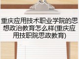 重庆应用技术职业学院的思想政治教育怎么样(重庆应用技职院思政教育)