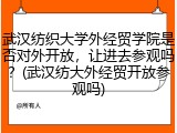 武汉纺织大学外经贸学院是否对外开放，让进去参观吗？(武汉纺大外经贸开放参观吗)