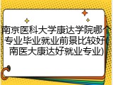 南京医科大学康达学院哪个专业毕业就业前景比较好(南医大康达好就业专业)