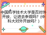 中国科学技术大学是否对外开放，让进去参观吗？(中科大对外开放吗？)