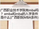 广西职业技术学院有mba吗？emba和mba的入学条件是什么(广西职院MBA条件)