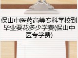 保山中医药高等专科学校到毕业要花多少学费(保山中医专学费)