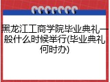 黑龙江工商学院毕业典礼一般什么时候举行(毕业典礼何时办)