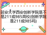 延安大学西安创新学院是不是211或985高校(创新学院是211或985吗)