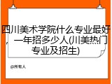 四川美术学院什么专业最好，一年招多少人(川美热门专业及招生)