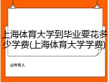 上海体育大学到毕业要花多少学费(上海体育大学学费)