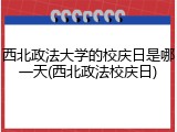 西北政法大学的校庆日是哪一天(西北政法校庆日)
