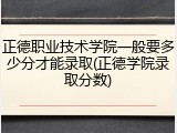 正德职业技术学院一般要多少分才能录取(正德学院录取分数)