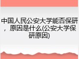 中国人民公安大学能否保研，原因是什么(公安大学保研原因)