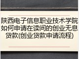 陕西电子信息职业技术学院如何申请在读间的创业无息贷款(创业贷款申请流程)
