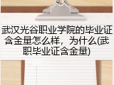 武汉光谷职业学院的毕业证含金量怎么样，为什么(武职毕业证含金量)