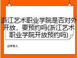 浙江艺术职业学院是否对外开放，要预约吗(浙江艺术职业学院开放预约吗)