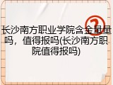 长沙南方职业学院含金量量吗，值得报吗(长沙南方职院值得报吗)
