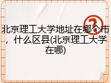 北京理工大学地址在哪个市，什么区县(北京理工大学在哪)