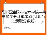 河北石油职业技术学院一般要多少分才能录取(河北石油录取分数线)