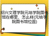 绍兴文理学院元培学院图书馆在哪里，怎么样(元培学院图书馆位置)