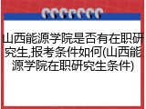 山西能源学院是否有在职研究生,报考条件如何(山西能源学院在职研究生条件)