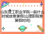 山东理工职业学院一般什么时候放寒暑假(山理职院寒暑假时间)