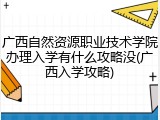 广西自然资源职业技术学院办理入学有什么攻略没(广西入学攻略)