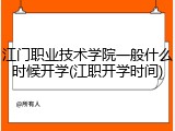 江门职业技术学院一般什么时候开学(江职开学时间)