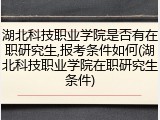 湖北科技职业学院是否有在职研究生,报考条件如何(湖北科技职业学院在职研究生条件)