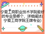 宁夏工商职业技术学院最好的专业是哪个，详细阐述(宁夏工商学院王牌专业)