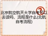 北京航空航天大学自考可以去读吗，流程是什么(北航自考流程)