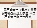 中国石油大学（北京）共开设有哪些类型奖学金(中国石油大学奖学金种类)