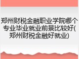 郑州财税金融职业学院哪个专业毕业就业前景比较好(郑州财税金融好就业)