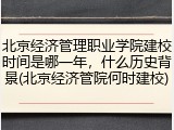 北京经济管理职业学院建校时间是哪一年，什么历史背景(北京经济管院何时建校)