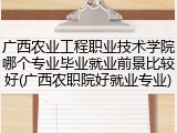 广西农业工程职业技术学院哪个专业毕业就业前景比较好(广西农职院好就业专业)