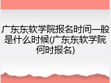 广东东软学院报名时间一般是什么时候(广东东软学院何时报名)