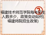 福建技术师范学院每年招生人数多少，政策变动如何(福建师院招生政策)