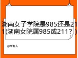 湖南女子学院是985还是211(湖南女院属985或211？)