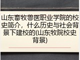 山东畜牧兽医职业学院的校史简介，什么历史与社会背景下建校的(山东牧院校史背景)